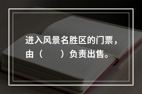 进入风景名胜区的门票，由（　　）负责出售。