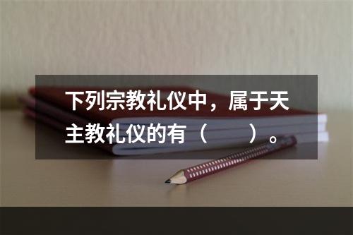 下列宗教礼仪中，属于天主教礼仪的有（　　）。