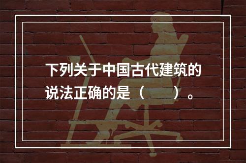 下列关于中国古代建筑的说法正确的是（　　）。