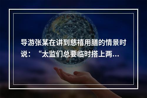 导游张某在讲到慈禧用膳的情景时说：“太监们总要临时搭上两个