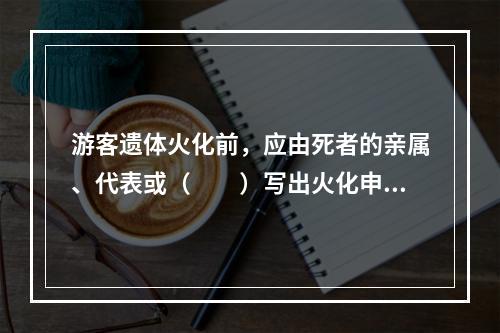 游客遗体火化前，应由死者的亲属、代表或（　　）写出火化申请