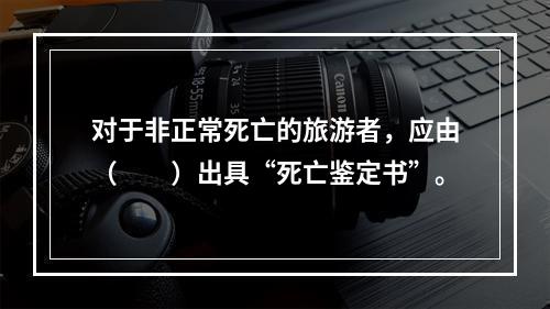 对于非正常死亡的旅游者，应由（　　）出具“死亡鉴定书”。