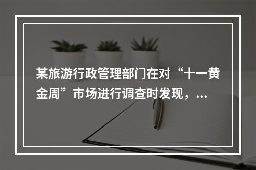 某旅游行政管理部门在对“十一黄金周”市场进行调查时发现，某