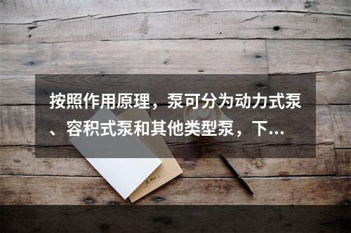 按照作用原理，泵可分为动力式泵、容积式泵和其他类型泵，下列属