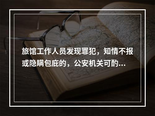 旅馆工作人员发现罪犯，知情不报或隐瞒包庇的，公安机关可酌情