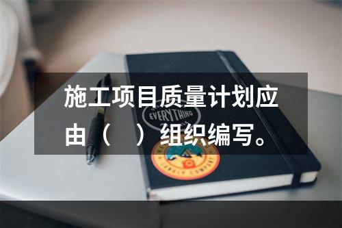 施工项目质量计划应由（　）组织编写。