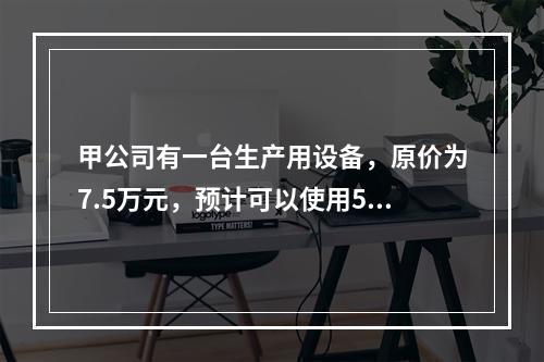 甲公司有一台生产用设备，原价为7.5万元，预计可以使用5年，