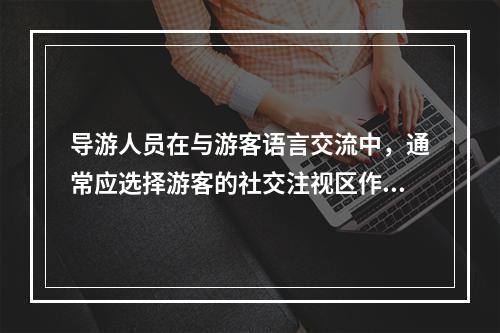 导游人员在与游客语言交流中，通常应选择游客的社交注视区作为