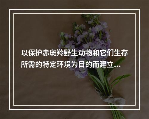 以保护赤斑羚野生动物和它们生存所需的特定环境为目的而建立的