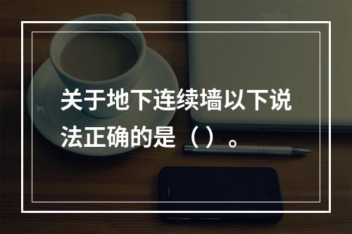 关于地下连续墙以下说法正确的是（ ）。