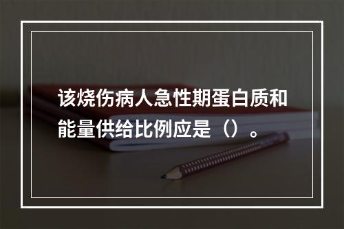 该烧伤病人急性期蛋白质和能量供给比例应是（）。