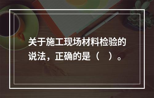 关于施工现场材料检验的说法，正确的是（　）。