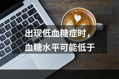 出现低血糖症时，血糖水平可能低于