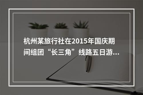 杭州某旅行社在2015年国庆期间组团“长三角”线路五日游。