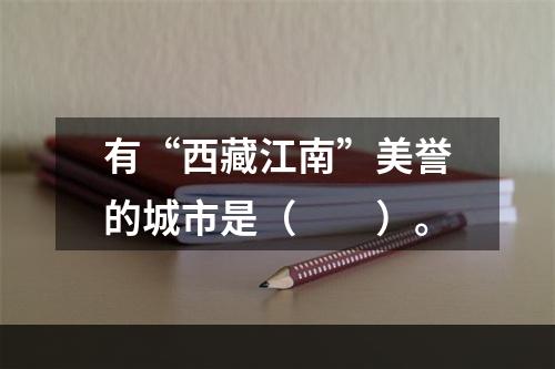 有“西藏江南”美誉的城市是（　　）。