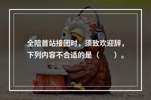 全陪首站接团时，须致欢迎辞，下列内容不合适的是（　　）。