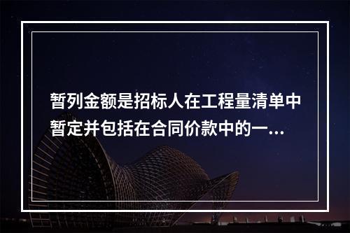 暂列金额是招标人在工程量清单中暂定并包括在合同价款中的一笔款