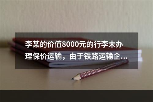 李某的价值8000元的行李未办理保价运输，由于铁路运输企业