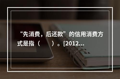 “先消费，后还款”的信用消费方式是指（　　）。[2012年