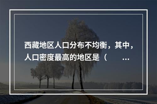 西藏地区人口分布不均衡，其中，人口密度最高的地区是（　　）