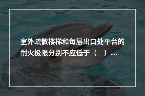 室外疏散楼梯和每层出口处平台的耐火极限分别不应低于（　）。