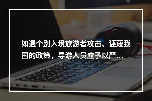 如遇个别入境旅游者攻击、诬蔑我国的政策，导游人员应予以严正