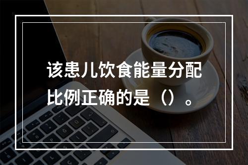 该患儿饮食能量分配比例正确的是（）。