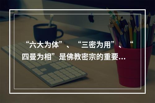 “六大为体”、“三密为用”、“四曼为相”是佛教密宗的重要理