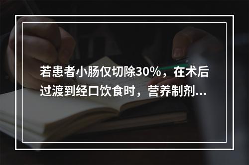 若患者小肠仅切除30％，在术后过渡到经口饮食时，营养制剂的脂