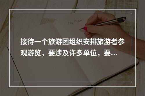 接待一个旅游团组织安排旅游者参观游览，要涉及许多单位，要和