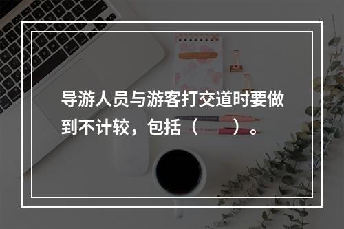 导游人员与游客打交道时要做到不计较，包括（　　）。