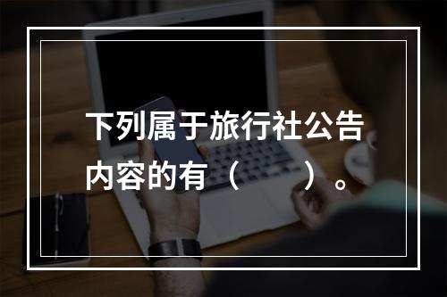 下列属于旅行社公告内容的有（　　）。