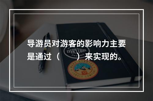 导游员对游客的影响力主要是通过（　　）来实现的。