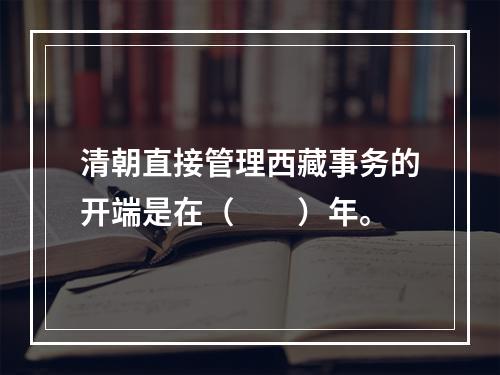 清朝直接管理西藏事务的开端是在（　　）年。