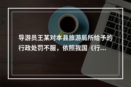 导游员王某对本县旅游局所给予的行政处罚不服，依照我国《行政