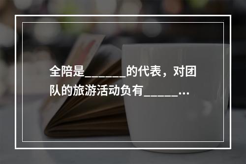 全陪是______的代表，对团队的旅游活动负有______