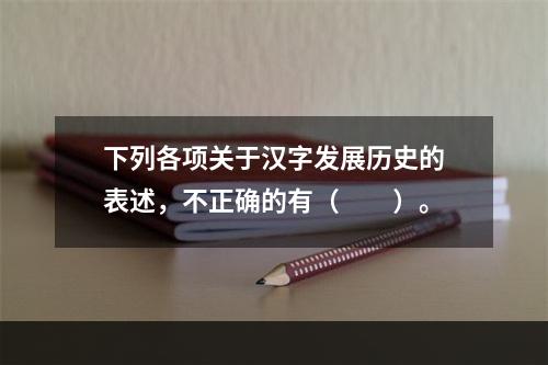 下列各项关于汉字发展历史的表述，不正确的有（　　）。