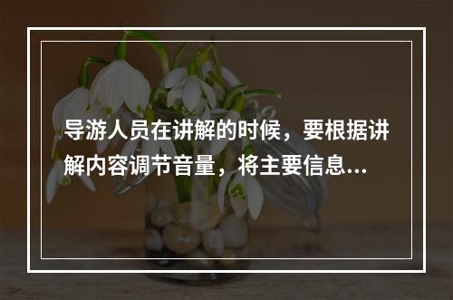 导游人员在讲解的时候，要根据讲解内容调节音量，将主要信息的