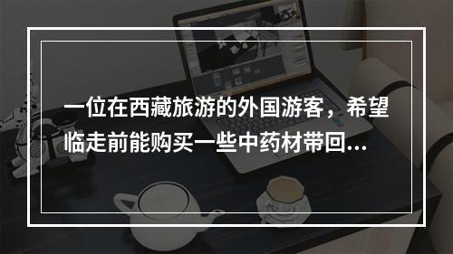 一位在西藏旅游的外国游客，希望临走前能购买一些中药材带回国