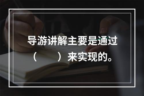 导游讲解主要是通过（　　）来实现的。