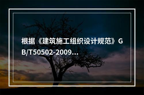 根据《建筑施工组织设计规范》GB/T50502-2009，“