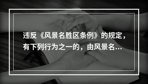 违反《风景名胜区条例》的规定，有下列行为之一的，由风景名胜