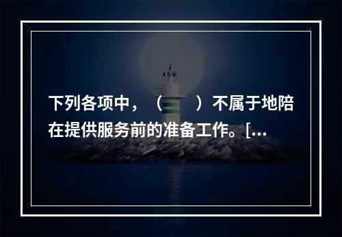 下列各项中，（　　）不属于地陪在提供服务前的准备工作。[20