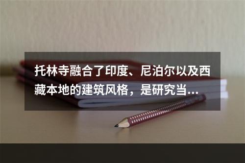 托林寺融合了印度、尼泊尔以及西藏本地的建筑风格，是研究当地