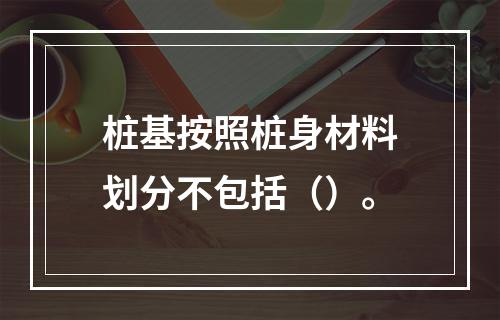 桩基按照桩身材料划分不包括（）。