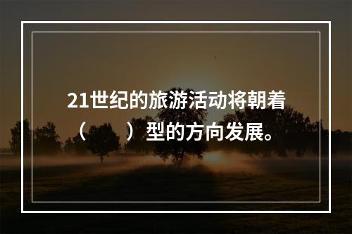 21世纪的旅游活动将朝着（　　）型的方向发展。