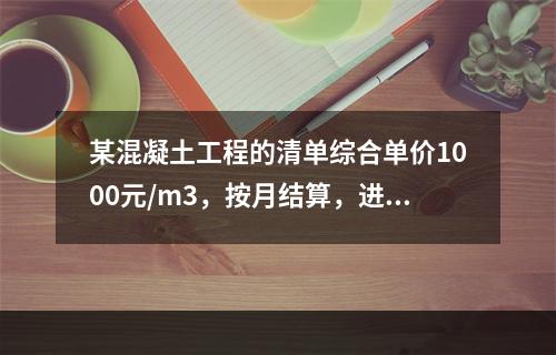 某混凝土工程的清单综合单价1000元/m3，按月结算，进度数