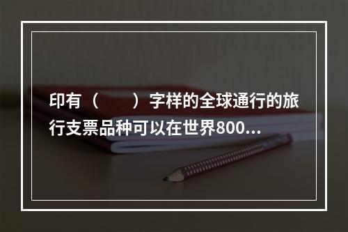 印有（　　）字样的全球通行的旅行支票品种可以在世界800余