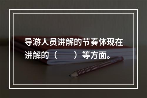 导游人员讲解的节奏体现在讲解的（　　）等方面。