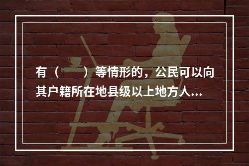 有（　　）等情形的，公民可以向其户籍所在地县级以上地方人民